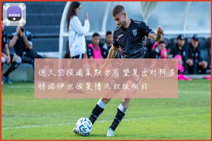 德天空报道莱默尔有望复出对阵多特诺伊尔恢复情况积极向好