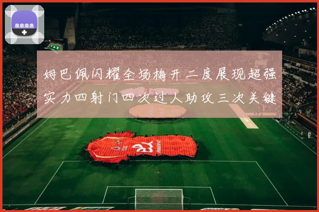 姆巴佩闪耀全场梅开二度展现超强实力四射门四次过人助攻三次关键传球
