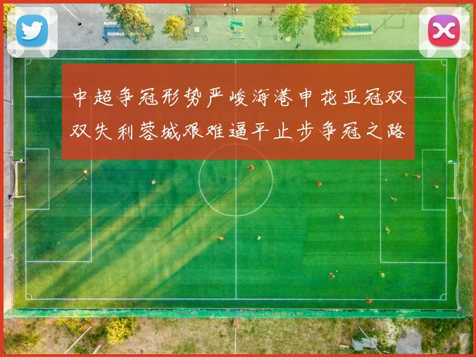 中超争冠形势严峻海港申花亚冠双双失利蓉城艰难逼平止步争冠之路