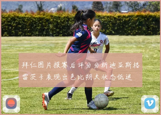 拜仁图片报赛后评分分析迪亚斯格雷茨卡表现出色比朔夫状态低迷