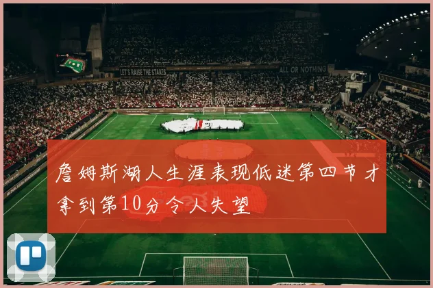 詹姆斯湖人生涯表现低迷第四节才拿到第10分令人失望