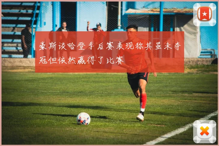 豪斯谈哈登季后赛表现称其虽未夺冠但依然赢得了比赛