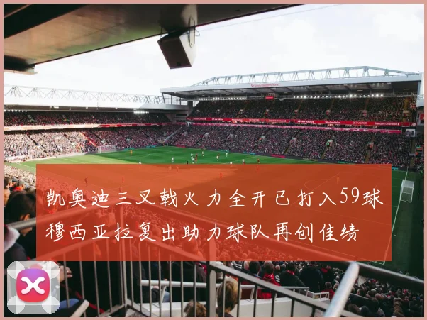 凯奥迪三叉戟火力全开已打入59球穆西亚拉复出助力球队再创佳绩