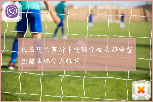 托尼阿伦解析韦德防守难度超哈登全能表现令人惊叹