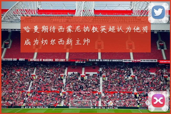哈曼期待西蒙尼执教英超认为他将成为切尔西新主帅
