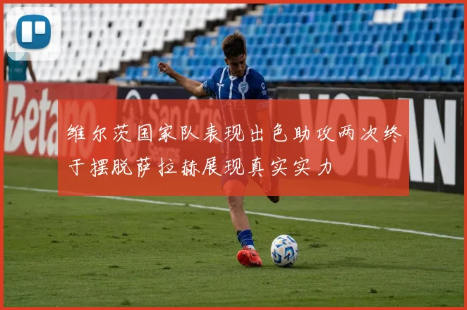 维尔茨国家队表现出色助攻两次终于摆脱萨拉赫展现真实实力