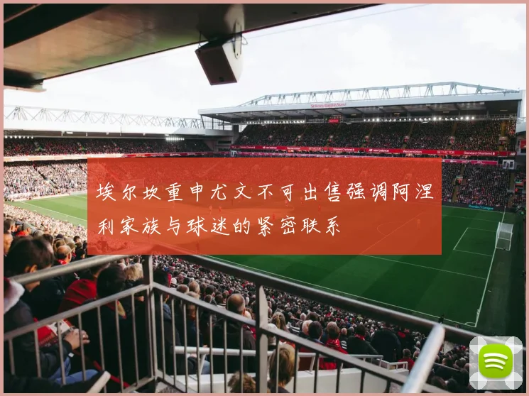埃尔坎重申尤文不可出售强调阿涅利家族与球迷的紧密联系