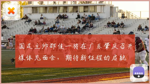 国足主帅邵佳一将在广东肇庆召开媒体见面会，期待新征程的启航