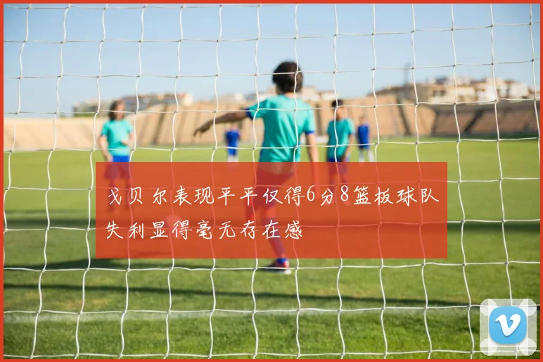 戈贝尔表现平平仅得6分8篮板球队失利显得毫无存在感