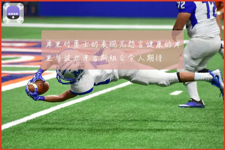 库里对勇士的表现无怨言健康的库里与波尔津吉斯组合令人期待
