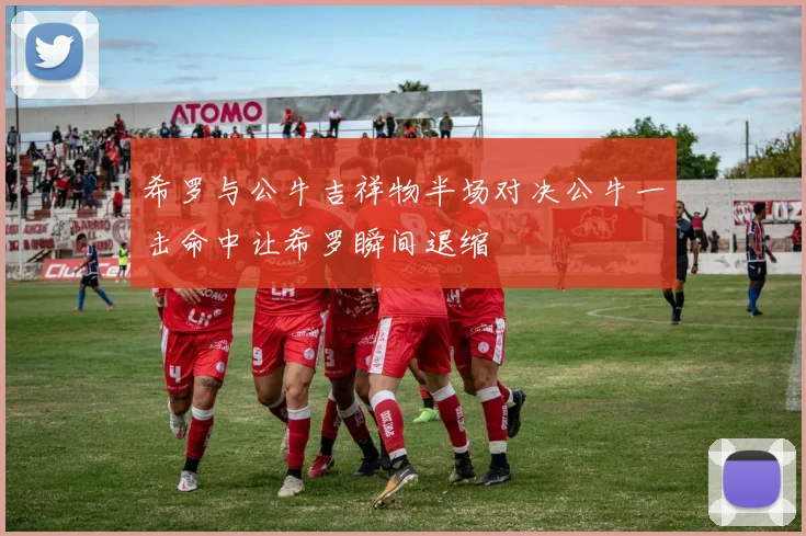 希罗与公牛吉祥物半场对决公牛一击命中让希罗瞬间退缩