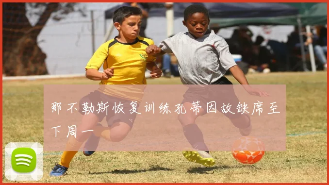 那不勒斯恢复训练孔蒂因故缺席至下周一