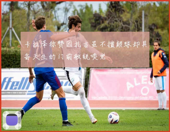 卡拉泽称赞因扎吉虽不擅颠球却具备天生的门前敏锐嗅觉