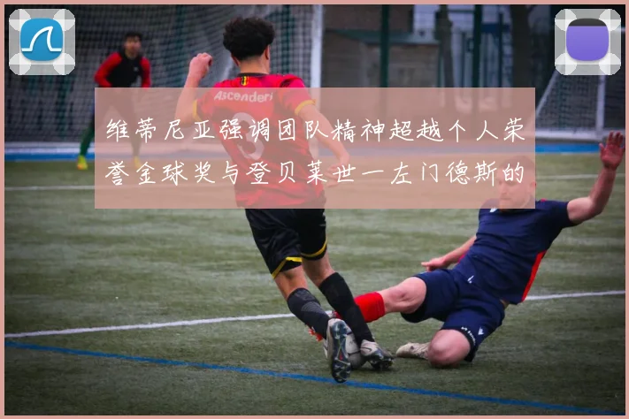 维蒂尼亚强调团队精神超越个人荣誉金球奖与登贝莱世一左门德斯的价值解析