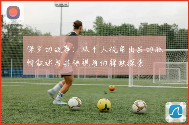 保罗的故事：从个人视角出发的独特叙述与其他视角的稀缺探索