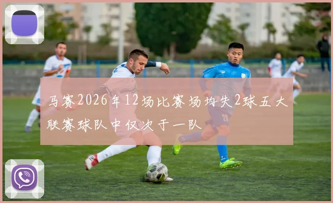 马赛2026年12场比赛场均失2球五大联赛球队中仅次于一队