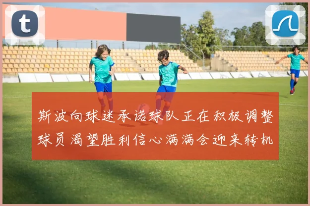 斯波向球迷承诺球队正在积极调整球员渴望胜利信心满满会迎来转机