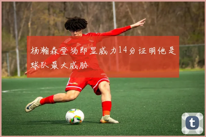 杨瀚森登场即显威力14分证明他是球队最大威胁