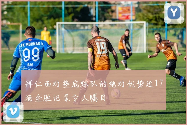 拜仁面对垫底球队的绝对优势近17场全胜记录令人瞩目