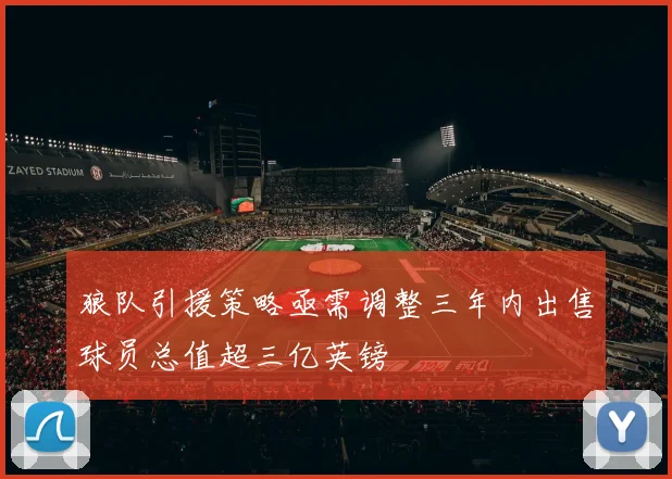 狼队引援策略亟需调整三年内出售球员总值超三亿英镑