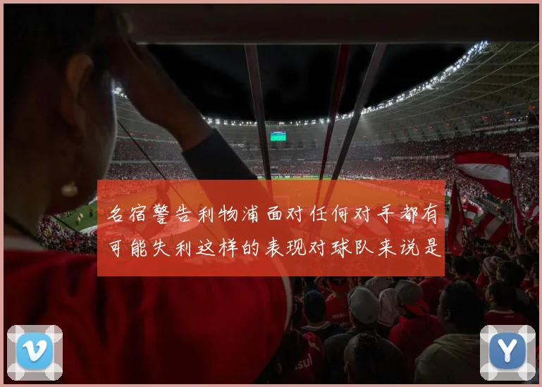 名宿警告利物浦面对任何对手都有可能失利这样的表现对球队来说是绝对不可接受的