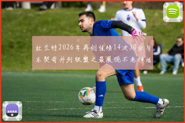 杜兰特2026年再创佳绩14次30分与东契奇并列联盟之最展现不老神话