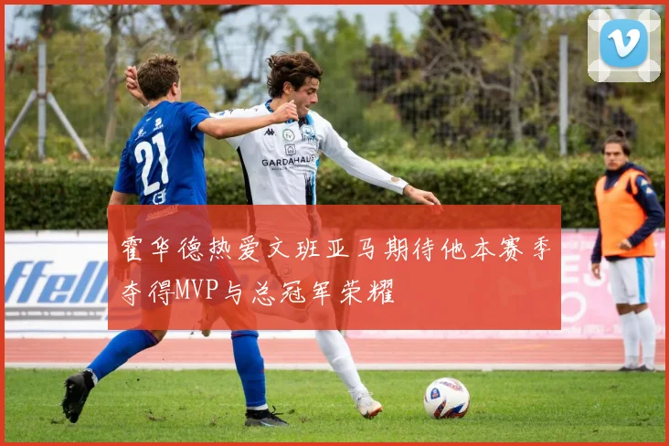 霍华德热爱文班亚马期待他本赛季夺得MVP与总冠军荣耀