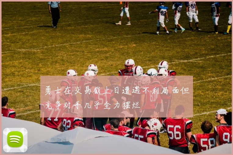 勇士在交易截止日遭遇不利局面但竞争对手几乎全力摆烂