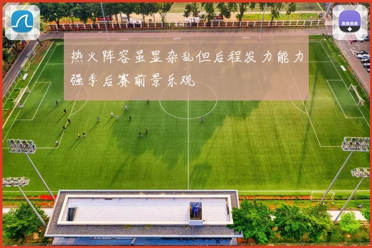 热火阵容虽显杂乱但后程发力能力强季后赛前景乐观