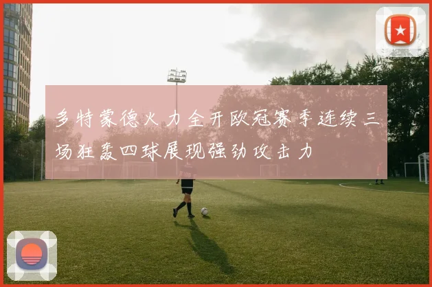 多特蒙德火力全开欧冠赛季连续三场狂轰四球展现强劲攻击力