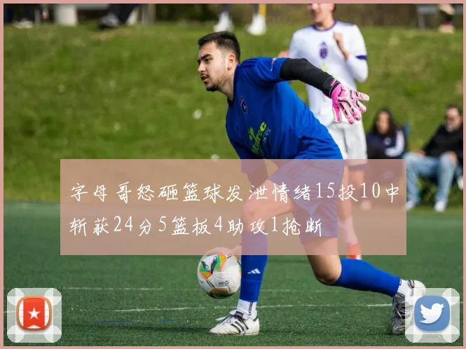 字母哥怒砸篮球发泄情绪15投10中斩获24分5篮板4助攻1抢断