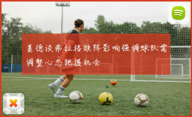 基德谈弗拉格缺阵影响强调球队需调整心态把握机会