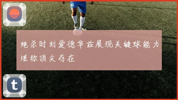 绝杀时刻爱德华兹展现关键球能力堪称顶尖存在