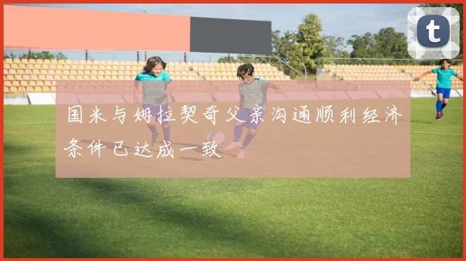 国米与姆拉契奇父亲沟通顺利经济条件已达成一致