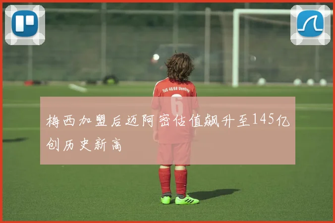 梅西加盟后迈阿密估值飙升至145亿创历史新高