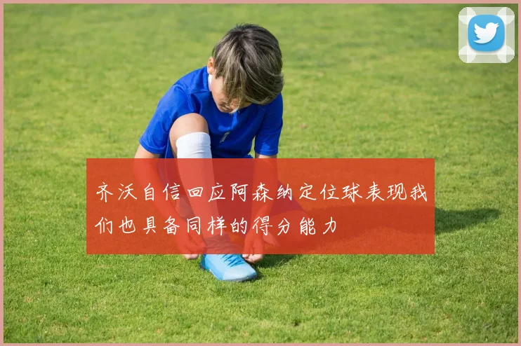 齐沃自信回应阿森纳定位球表现我们也具备同样的得分能力