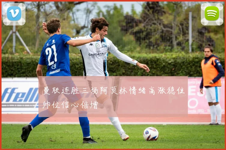 曼联连胜三场阿莫林情绪高涨稳住帅位信心倍增