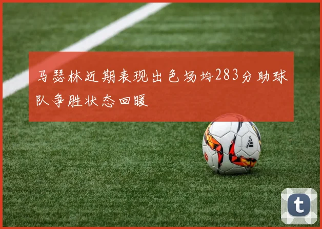 马瑟林近期表现出色场均283分助球队争胜状态回暖