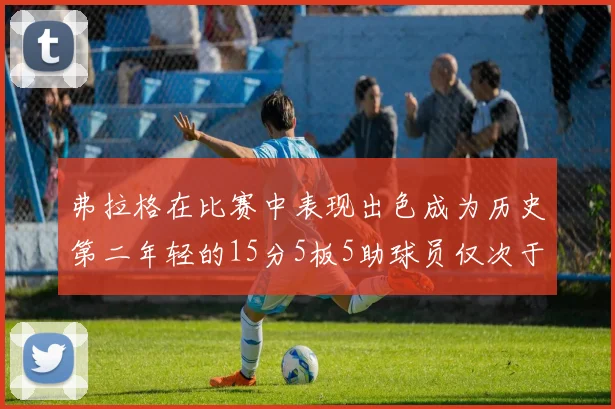 弗拉格在比赛中表现出色成为历史第二年轻的15分5板5助球员仅次于詹姆斯