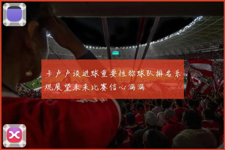卡卢卢谈进球重要性称球队排名乐观展望未来比赛信心满满
