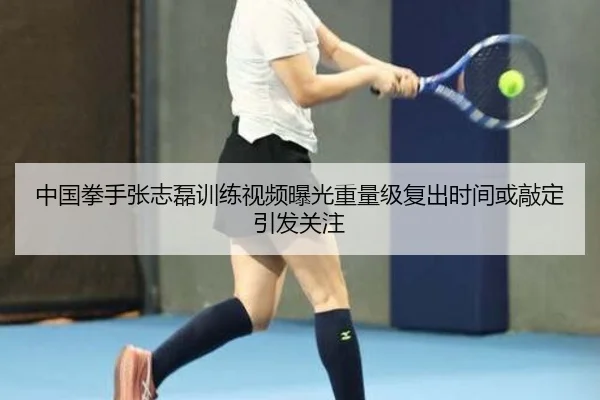 中国拳手张志磊训练视频曝光重量级复出时间或敲定引发关注